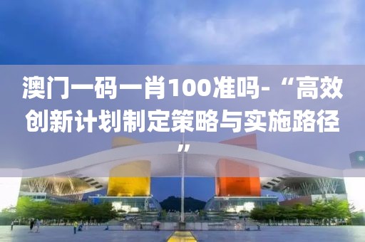 澳門一碼一肖100準嗎-“高效創新計劃制定策略與實施路徑”