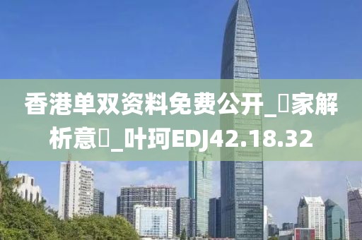 香港單雙資料免費公開_專家解析意見_葉珂EDJ42.18.32