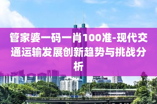 管家婆一碼一肖100準-現代交通運輸發展創新趨勢與挑戰分析