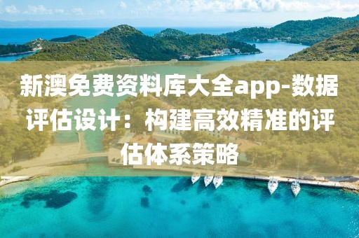 新澳免費資料庫大全app-數據評估設計：構建高效精準的評估體系策略