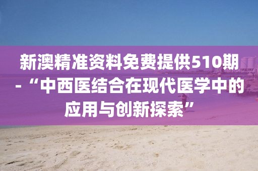 新澳精準資料免費提供510期-“中西醫結合在現代醫學中的應用與創新探索”