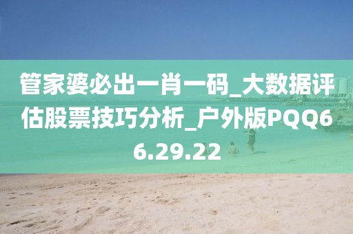 管家婆必出一肖一碼_大數據評估股票技巧分析_戶外版PQQ66.29.22
