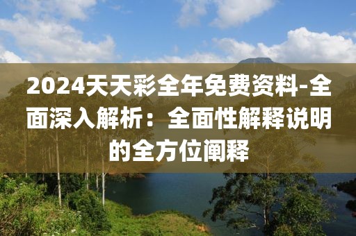 2024天天彩全年免費資料-全面深入解析：全面性解釋說明的全方位闡釋