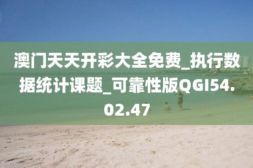 澳門天天開彩大全免費_執行數據統計課題_可靠性版QGI54.02.47