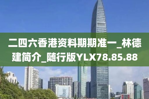 二四六香港資料期期準一_林德建簡介_隨行版YLX78.85.88