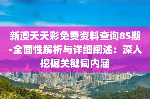 新澳天天彩免費資料查詢85期-全面性解析與詳細闡述：深入挖掘關鍵詞內涵