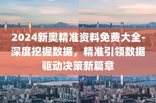 2024新奧精準資料免費大全-深度挖掘數據，精準引領數據驅動決策新篇章
