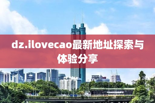 dz.ilovecao最新地址探索與體驗分享