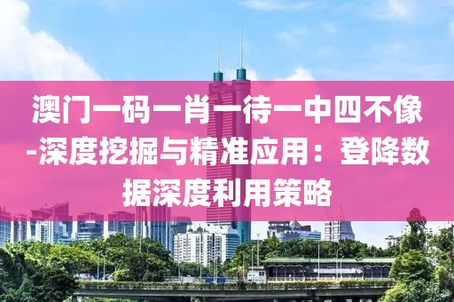 澳門一碼一肖一待一中四不像-深度挖掘與精準應用：登降數據深度利用策略