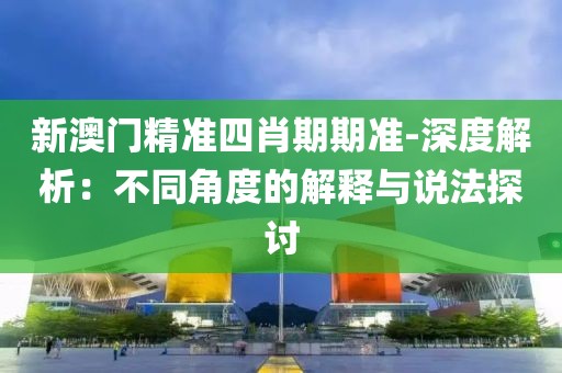 新澳門精準四肖期期準-深度解析：不同角度的解釋與說法探討