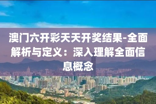 澳門六開彩天天開獎結果-全面解析與定義：深入理解全面信息概念