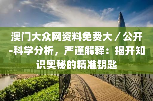 澳門大眾網資料免費大／公開-科學分析，嚴謹解釋：揭開知識奧秘的精準鑰匙
