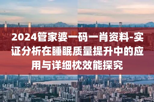 2024管家婆一碼一肖資料-實證分析在睡眠質量提升中的應用與詳細枕效能探究