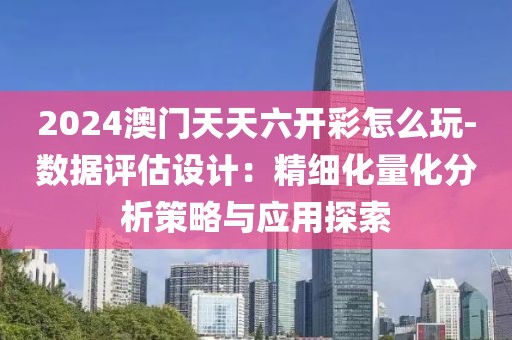 2024澳門天天六開彩怎么玩-數據評估設計：精細化量化分析策略與應用探索