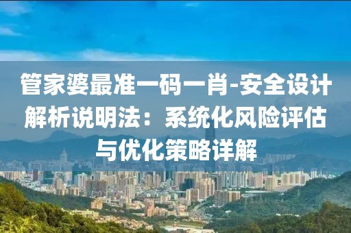 管家婆最準一碼一肖-安全設計解析說明法：系統化風險評估與優化策略詳解