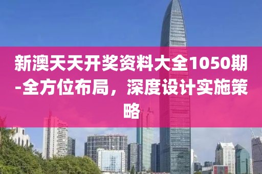 新澳天天開獎資料大全1050期-全方位布局，深度設計實施策略