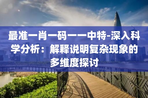 最準一肖一碼一一中特-深入科學分析：解釋說明復雜現象的多維度探討