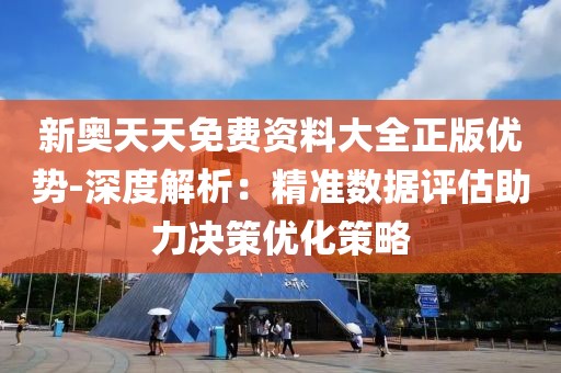 新奧天天免費資料大全正版優勢-深度解析：精準數據評估助力決策優化策略