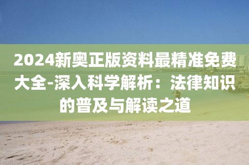 2024新奧正版資料最精準免費大全-深入科學解析：法律知識的普及與解讀之道