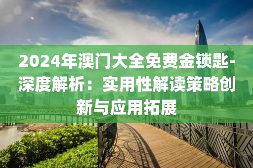2024年澳門大全免費金鎖匙-深度解析：實用性解讀策略創新與應用拓展