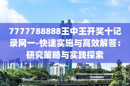 7777788888王中王開獎十記錄網一-快速實施與高效解答：研究策略與實踐探索
