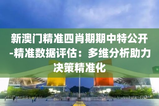 新澳門精準四肖期期中特公開-精準數據評估：多維分析助力決策精準化