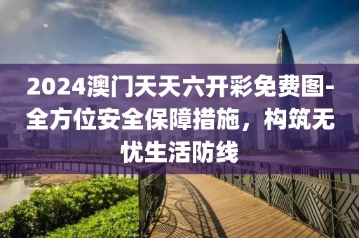 2024澳門天天六開彩免費圖-全方位安全保障措施，構筑無憂生活防線