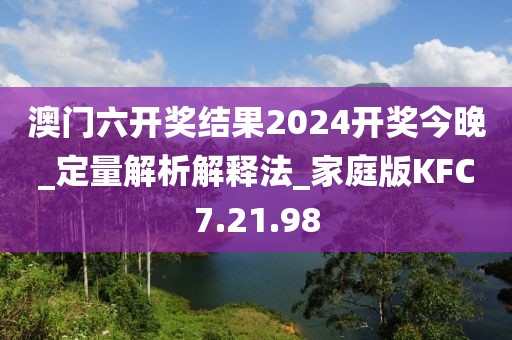 澳門六開獎結果2024開獎今晚_定量解析解釋法_家庭版KFC7.21.98