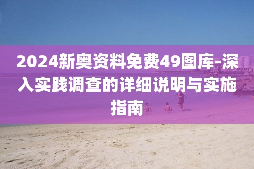 2024新奧資料免費49圖庫-深入實踐調查的詳細說明與實施指南