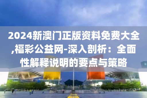 2024新澳門正版資料免費大全,福彩公益網-深入剖析：全面性解釋說明的要點與策略