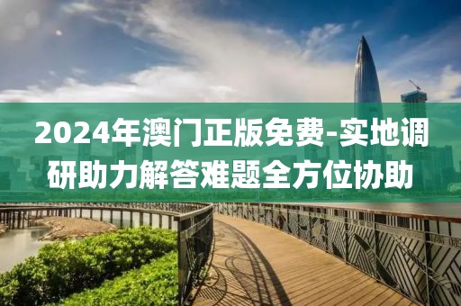 2024年澳門正版免費-實地調研助力解答難題全方位協助