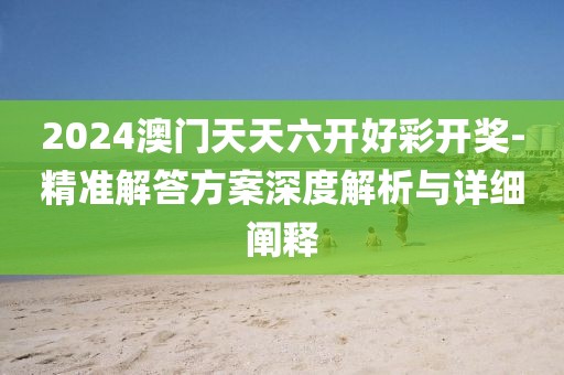 2024澳門天天六開好彩開獎-精準解答方案深度解析與詳細闡釋