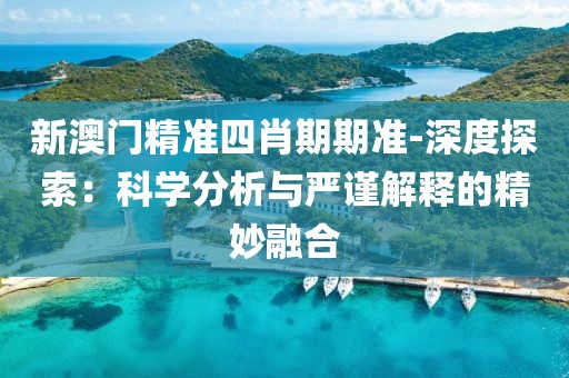 新澳門精準四肖期期準-深度探索：科學分析與嚴謹解釋的精妙融合