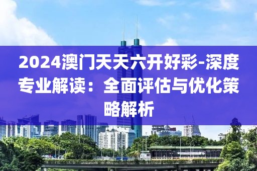 2024澳門天天六開好彩-深度專業解讀：全面評估與優化策略解析
