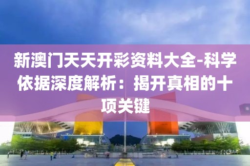 新澳門天天開彩資料大全-科學依據深度解析：揭開真相的十項關鍵