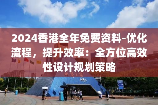 2024香港全年免費資料-優化流程，提升效率：全方位高效性設計規劃策略