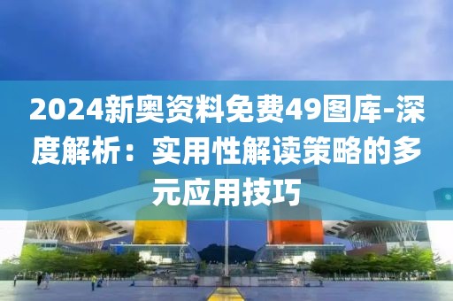 2024新奧資料免費49圖庫-深度解析：實用性解讀策略的多元應用技巧