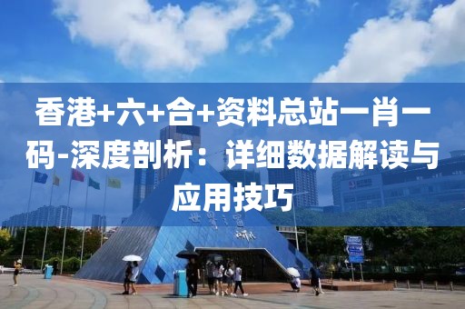 香港+六+合+資料總站一肖一碼-深度剖析：詳細數據解讀與應用技巧