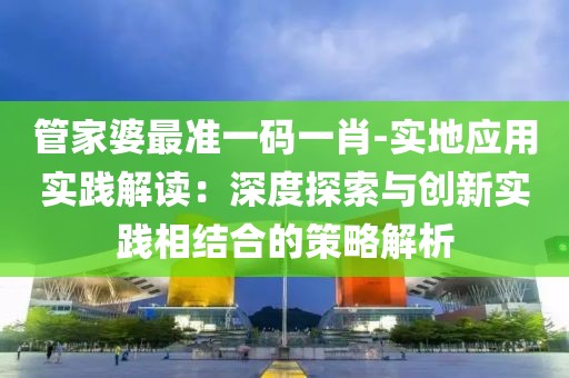 管家婆最準一碼一肖-實地應用實踐解讀：深度探索與創新實踐相結合的策略解析