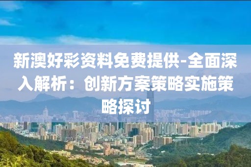 新澳好彩資料免費提供-全面深入解析：創新方案策略實施策略探討