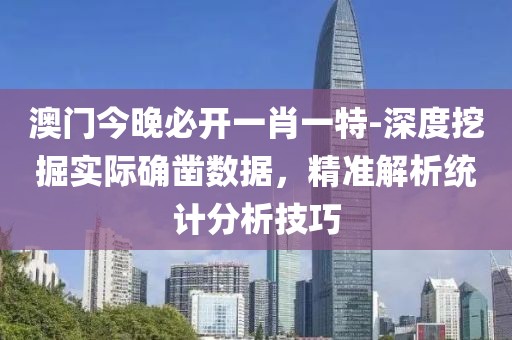 澳門今晚必開一肖一特-深度挖掘實際確鑿數據，精準解析統計分析技巧
