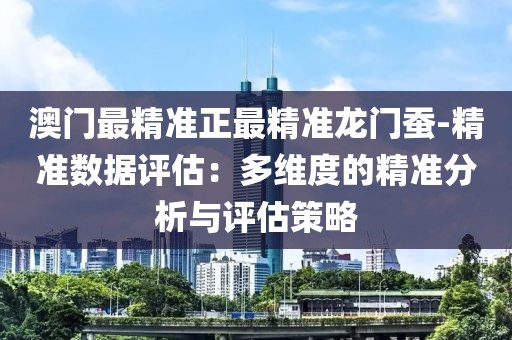 澳門最精準正最精準龍門蠶-精準數據評估：多維度的精準分析與評估策略