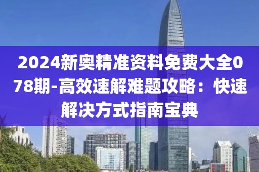 2024新奧精準資料免費大全078期-高效速解難題攻略：快速解決方式指南寶典