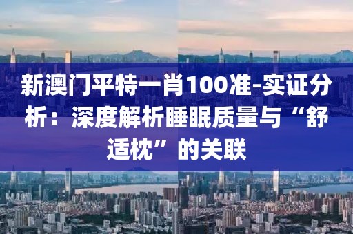 新澳門平特一肖100準-實證分析：深度解析睡眠質量與“舒適枕”的關聯