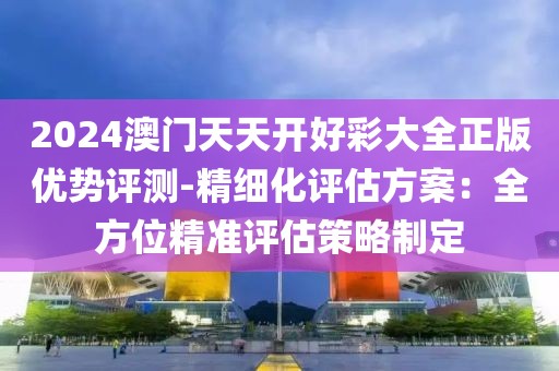 2024澳門天天開好彩大全正版優勢評測-精細化評估方案：全方位精準評估策略制定