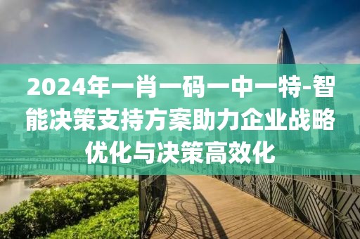 2024年一肖一碼一中一特-智能決策支持方案助力企業戰略優化與決策高效化