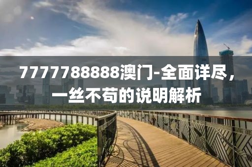 7777788888澳門-全面詳盡，一絲不茍的說明解析