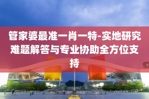 管家婆最準一肖一特-實地研究難題解答與專業協助全方位支持