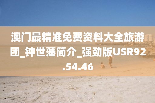 澳門最精準免費資料大全旅游團_鐘世藩簡介_強勁版USR92.54.46