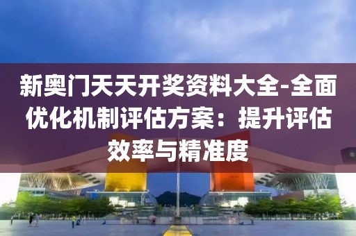 新奧門天天開獎資料大全-全面優化機制評估方案：提升評估效率與精準度